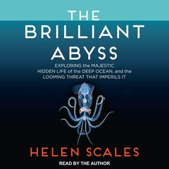 The Brilliant Abyss: Exploring the Majestic Hidden Life of the Deep Ocean, and the Looming Threat That Imperils It Audiobook, by Helen Scales