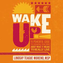 Wake Up!: The Powerful Guide to Changing Your Mind About What It Means to Really Live Audiobook, by Lindsay Teague Moreno