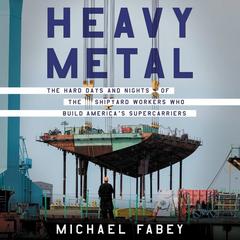 Heavy Metal: The Hard Days and Nights of the Shipyard Workers Who Build Americas Supercarriers Audiobook, by Michael Fabey
