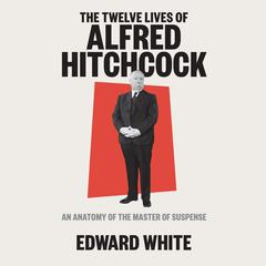 The Twelve Lives of Alfred Hitchcock: An Anatomy of the Master of Suspense Audiobook, by Edward White