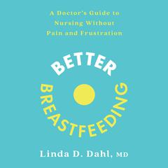 Better Breastfeeding: A Doctor's Guide to Nursing Without Pain and Frustration Audiobook, by Linda D. Dahl