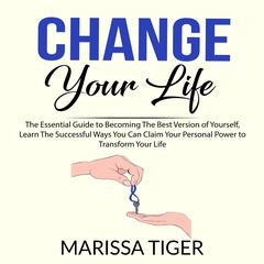 Change Your Life: The Essential Guide to Becoming The Best Version of Yourself, Learn The Successful Ways You Can Claim Your Personal Power to Transform Your Life Audiobook, by Marissa Tiger