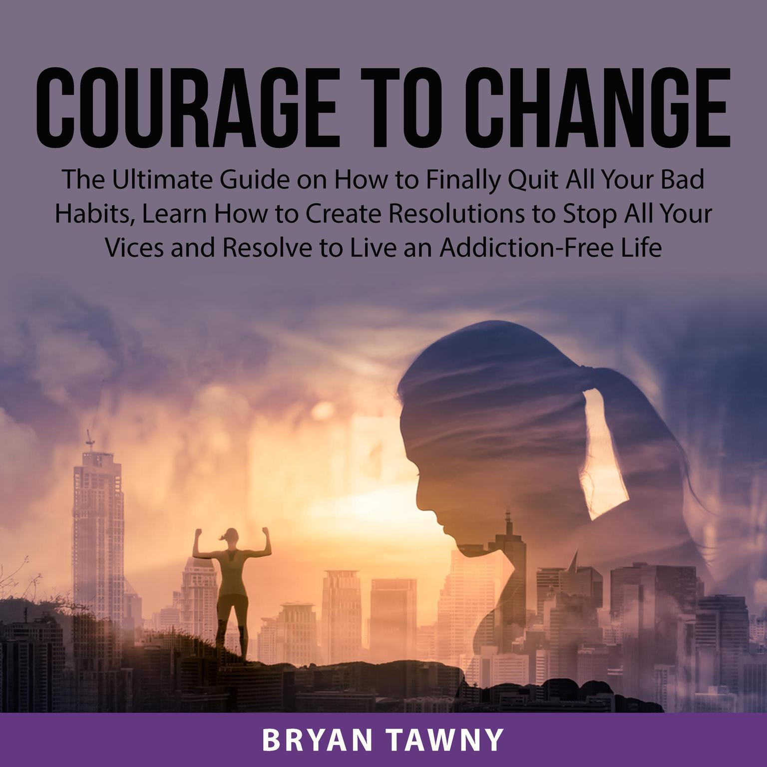 Courage to Change: The Ultimate Guide on How to Finally Quit All Your Bad Habits, Learn How to Create Resolutions to Stop All Your Vices and Resolve to Live an Addiction-Free Life Audiobook, by Bryan Tawny