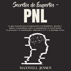Secretos de Expertos - PNL: La guía avanzada para la programación neurolingüística. Aprende a mejorar el pensamiento crítico, la manipulación, el control mental, la persuasión y la autodisciplina, utilizando la TCC y la psicología oscura Audiobook, by Maxwell Jensen