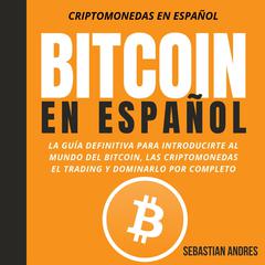 Bitcoin en Español: La guía definitiva para introducirte al mundo del Bitcoin, las Criptomonedas, el Trading y dominarlo por completo Audiobook, by Sebastian Andres