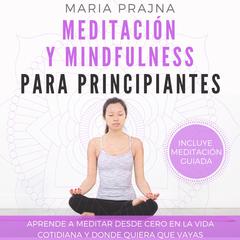 Meditación y Mindfulness para Principiantes: Aprende a Meditar desde cero en la vida cotidiana y donde quiera que vayas Audiobook, by Maria Prajna