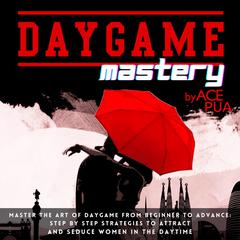 Daygame Mastery: Master the Art of Daygame from Beginner to Advance: Step by step Strategies to attract and seduce women in the daytime Audiobook, by Ace Pua