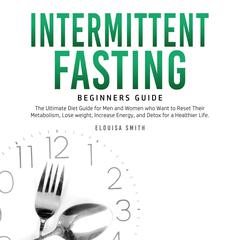 Intermittent Fasting — Beginners Guide: The Ultimate Diet Guide for Men and Women who Want to Reset Their Metabolism, Lose Weight, Increase Energy, and Detox for a Healthier Life Audiobook, by Elouisa Smith