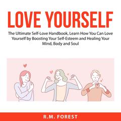 Love Yourself: The Ultimate Self-Love Handbook, Learn How You Can Love Yourself by Boosting Your Self-Esteem and Healing Your Mind, Body and Soul Audiobook, by R.M. Forest