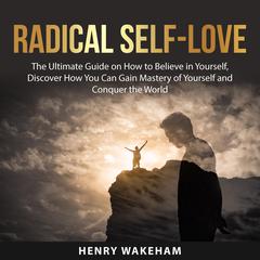 Radical Self-Love: The Ultimate Guide on How to Believe in Yourself, Discover How You Can Gain Mastery of Yourself and Conquer the World Audiobook, by Henry Wakeham
