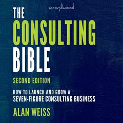 The Consulting Bible: How to Launch and Grow a Seven-Figure Consulting Business, 2nd Edition Audiobook, by Alan Weiss