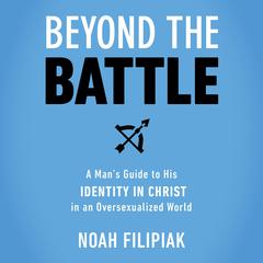 Beyond the Battle: A Mans Guide to His Identity in Christ in an Oversexualized World Audiobook, by Noah Filipiak
