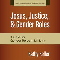 Jesus, Justice, and Gender Roles: A Case for Gender Roles in Ministry Audiobook, by Kathy Keller