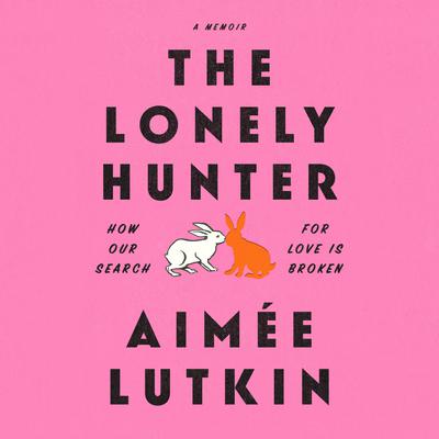 The Lonely Hunter: How Our Search for Love Is Broken: A Memoir Audiobook, by Aimée Lutkin