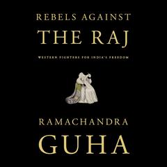 Rebels Against the Raj: Western Fighters for Indias Freedom Audiobook, by Ramachandra Guha