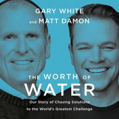 The Worth of Water: Our Story of Chasing Solutions to the Worlds Greatest Challenge Audiobook, by Gary White, Matt Damon