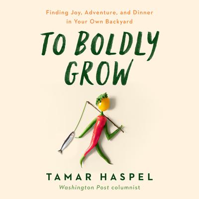 To Boldly Grow: Finding Joy, Adventure, and Dinner in Your Own Backyard Audiobook, by Tamar Haspel