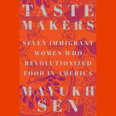 Taste Makers: Seven Immigrant Women Who Revolutionized Food in America Audiobook, by Mayukh Sen