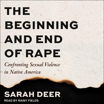 The Beginning and End of Rape: Confronting Sexual Violence in Native America Audiobook, by Sarah Deer