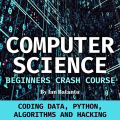 Computer Science Beginners Crash Course: Coding Data, Python, Algorithms & Hacking Audiobook, by 