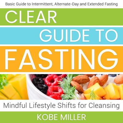 Clear Guide to Fasting: Basic Guide to Intermittent, Alternate-Day and Extended Fasting. Mindful Lifestyle Shifts for Cleansing Audiobook, by Kobe Miller