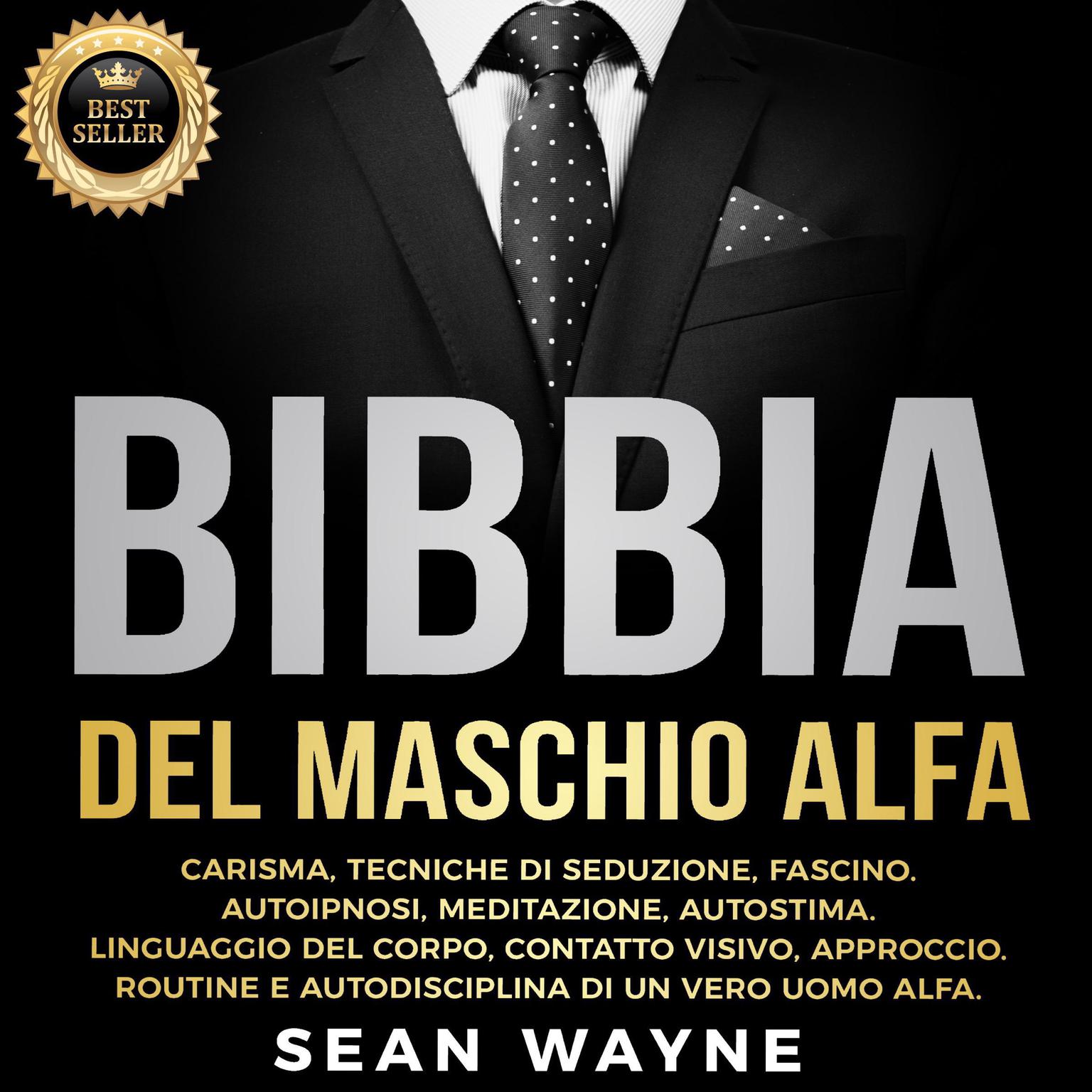 BIBBIA del MASCHIO ALFA: CARISMA, TECNICHE DI SEDUZIONE, FASCINO. AUTOIPNOSI, MEDITAZIONE, AUTOSTIMA. LINGUAGGIO DEL CORPO, CONTATTO VISIVO, APPROCCIO. ROUTINE E AUTODISCIPLINA DI UN VERO UOMO ALFA. New Version Audiobook, by Sean Wayne