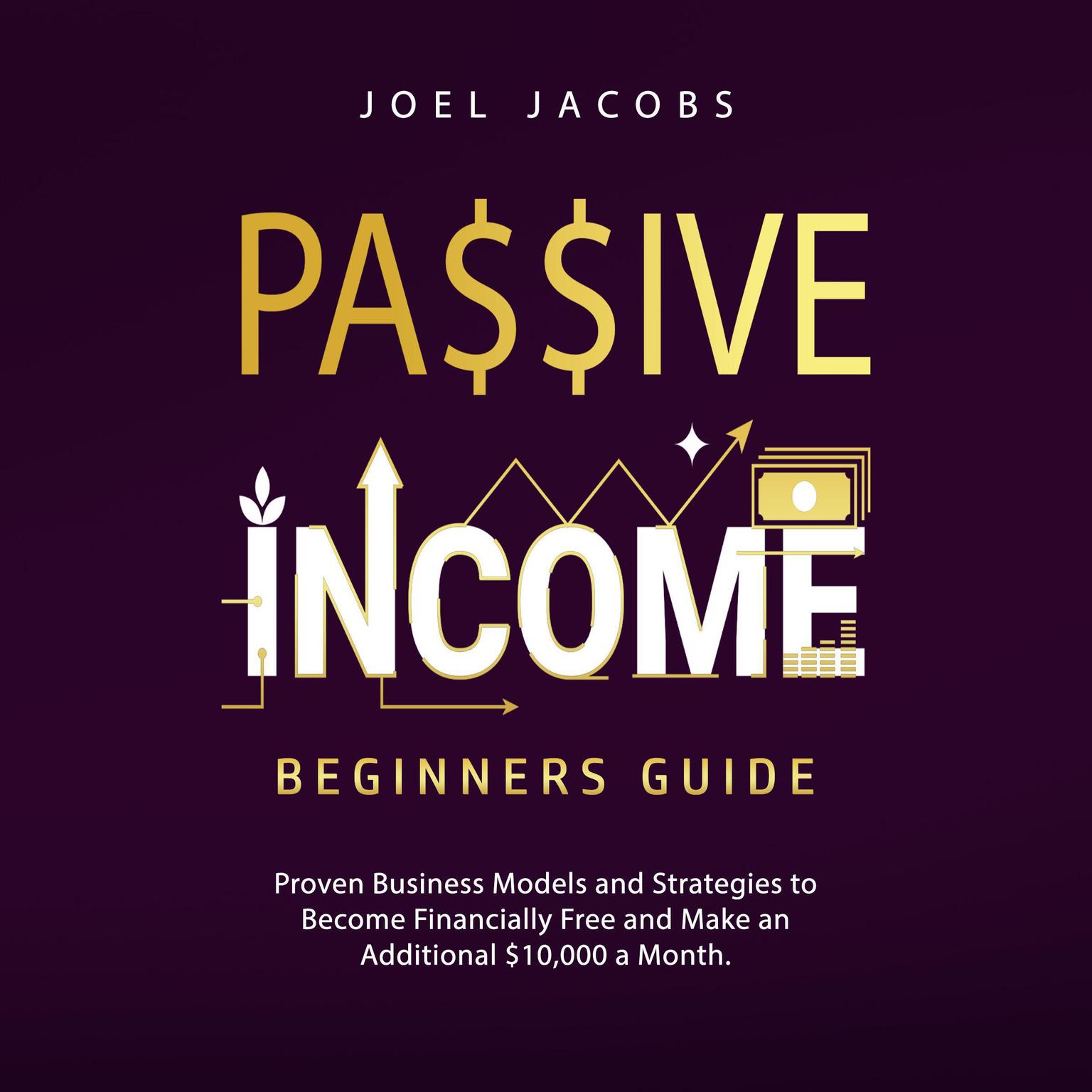 Passive Income – Beginners Guide: Proven Business Models and Strategies to Become Financially Free and Make an Additional $10,000 a Month Audiobook, by Joel Jacobs