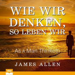 Wie wir denken, so leben wir: As a Man Thinketh Audiobook, by James Allen