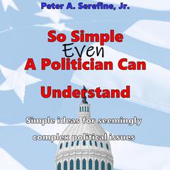 So Simple Even A Politician Can Understand: Simple ideas for seemingly complex political issues Audiobook, by Peter Serefine