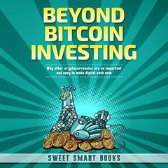 BEYOND BITCOIN INVESTING: Why other cryptocurrencies are so important and easy to make digital cash now Audiobook, by Sweet Smart Books