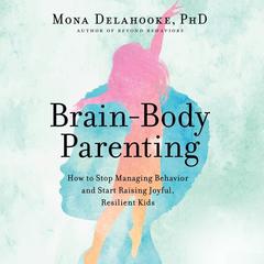 Brain-Body Parenting: How to Stop Managing Behavior and Start Raising Joyful, Resilient Kids Audiobook, by Mona Delahooke