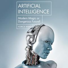 Artificial Intelligence: Modern Magic or Dangerous Future? Audiobook, by Yorick Wilks