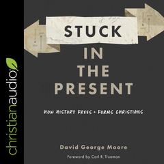 Stuck in the Present: How History Frees and Forms Christians Audiobook, by David George Moore