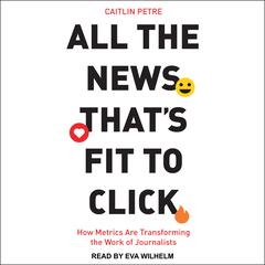 All the News That’s Fit to Click: How Metrics Are Transforming the Work of Journalists Audiobook, by Caitlin Petre
