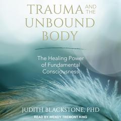 Trauma and the Unbound Body: The Healing Power of Fundamental Consciousness Audiobook, by 