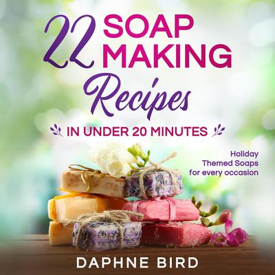 22 Soap Making Recipes in Under 20 Minutes:: Natural Beautiful Soaps from Home with Coloring and Fragrance Audiobook, by Daphne Bird
