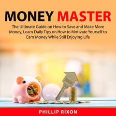 Money Master: The Ultimate Guide on How to Save and Make More Money, Learn Daily Tips on How to Motivate Yourself to Earn Money While Still Enjoying Life  Audiobook, by Phillip Rixon