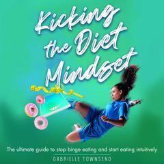 Kicking the Diet Mindset: The Ultimate Guide to Stop Binge Eating and Start Eating Intuitively: A Personal Intuitive Eating and Anti-Diet Gameplan Audiobook, by Gabrielle Townsend