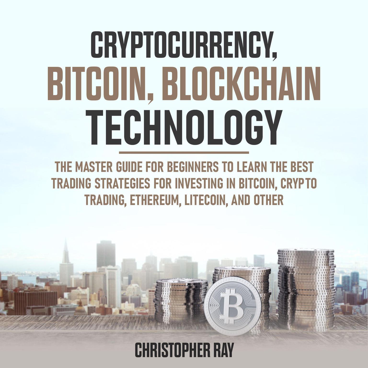 Cryptocurrency, Bitcoin, Blockchain Technology: The Master Guide for Beginners to Learn the Best Trading Strategies for Investing in Bitcoin, Crypto Trading, Ethereum, Litecoin, and Other Audiobook, by Christopher Ray