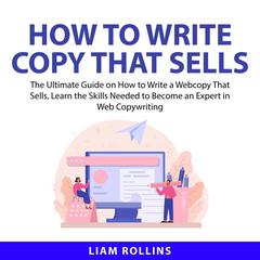 How to Write Copy That Sells: The Ultimate Guide on How to Write a Web Copy That Sells, Learn the Skills Needed to Become an Expert in Web Copywriting  Audiobook, by Liam Rollins