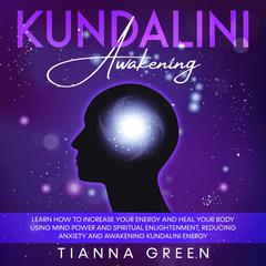 Kundalini Awakening: Learn How to Increase Your Energy and Heal Your Body Using Mind Power and Spiritual Enlightenment, Reducing Anxiety and Awakening Kundalini Energy Audiobook, by Tianna Green