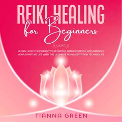 Reiki Healing for Beginners: Learn How to Increase Your Energy, Reduce Stress, and Improve Your Spiritual Life with the Ultimate Reiki Meditation Techniques Audiobook, by Tianna Green