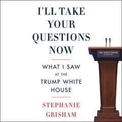 I'll Take Your Questions Now: What I Saw at the Trump White House Audiobook, by 