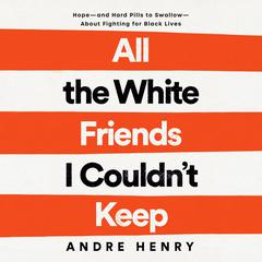 All the White Friends I Couldnt Keep: Hope--and Hard Pills to Swallow--About Fighting for Black Lives Audiobook, by Andre Henry