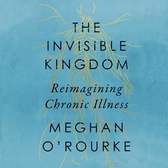 The Invisible Kingdom: Reimagining Chronic Illness Audiobook, by Meghan O'Rourke