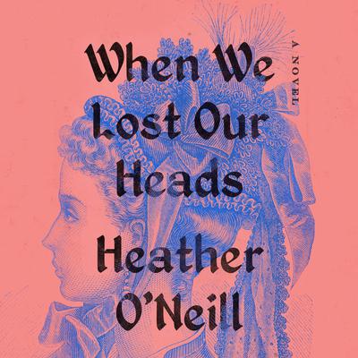 When We Lost Our Heads: A Novel Audiobook, by Heather O'Neill
