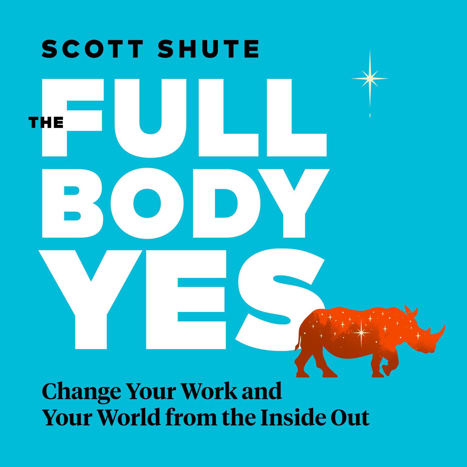 The Full Body Yes: Change Your Work and Your World from the Inside Out Audiobook, by Scott Shute