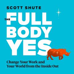 The Full Body Yes: Change Your Work and Your World from the Inside Out Audiobook, by Scott Shute