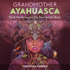 Grandmother Ayahuasca: Plant Medicine and the Psychedelic Brain Audiobook, by Christian Funder