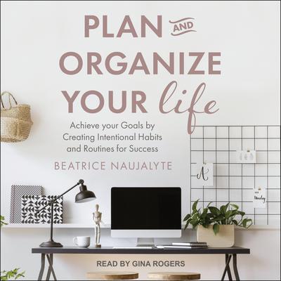 Plan and Organize Your Life: Achieve Your Goals by Creating Intentional Habits and Routines for Success Audiobook, by Beatrice Naujalyte